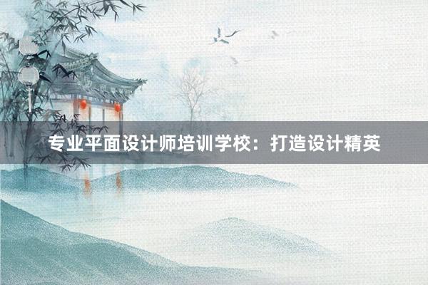 专业平面设计师培训学校：打造设计精英