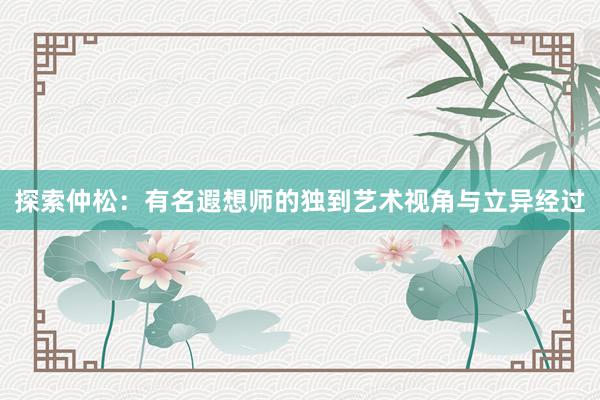 探索仲松：有名遐想师的独到艺术视角与立异经过